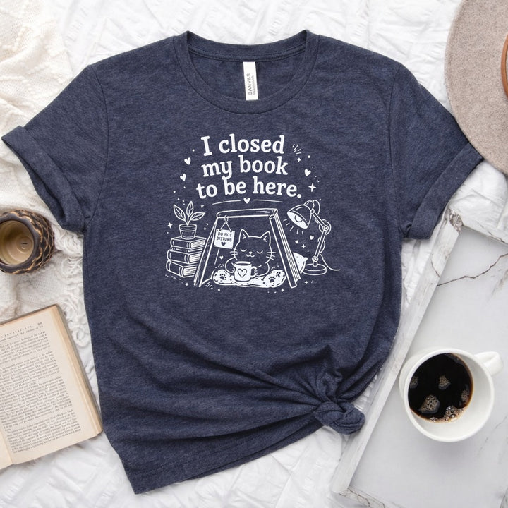 I Closed My Book to Be Here unisex tee — bookish graphic shirt for readers and book lovers